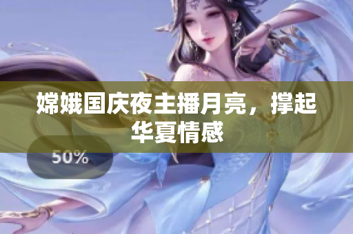 嫦娥国庆夜主播月亮，撑起华夏情感