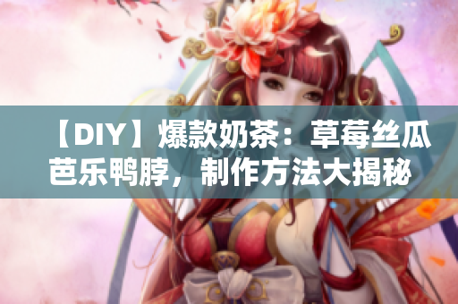 【DIY】爆款奶茶：草莓丝瓜芭乐鸭脖，制作方法大揭秘！
