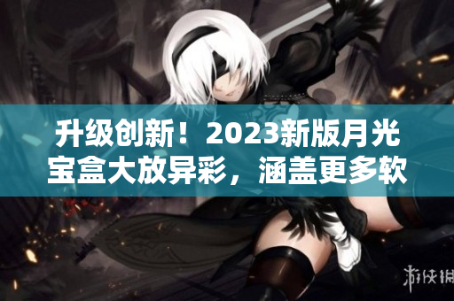 升级创新！2023新版月光宝盒大放异彩，涵盖更多软件！