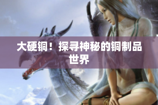 大硬铜！探寻神秘的铜制品世界