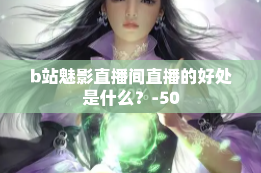 b站魅影直播间直播的好处是什么？-50