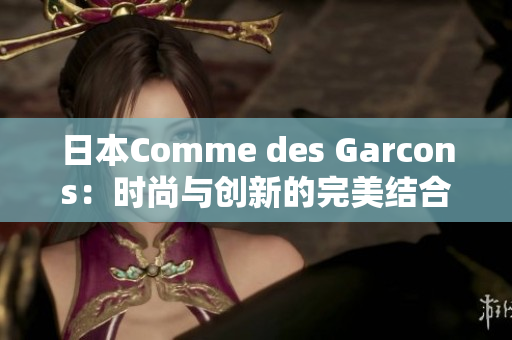 日本Comme des Garcons：时尚与创新的完美结合