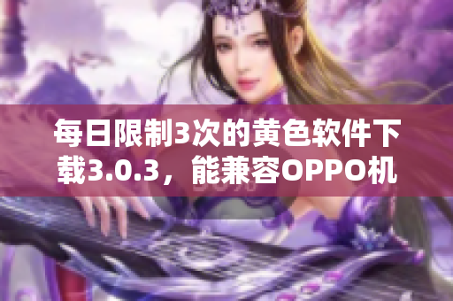 每日限制3次的黄色软件下载3.0.3，能兼容OPPO机型