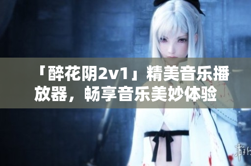 「醉花阴2v1」精美音乐播放器，畅享音乐美妙体验