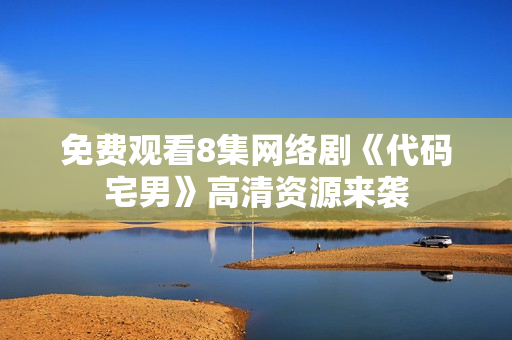 免费观看8集网络剧《代码宅男》高清资源来袭
