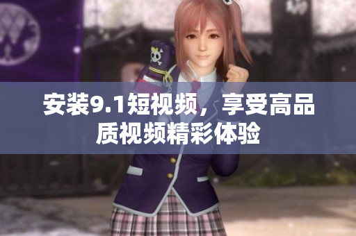 安装9.1短视频，享受高品质视频精彩体验
