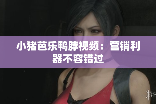 小猪芭乐鸭脖视频：营销利器不容错过