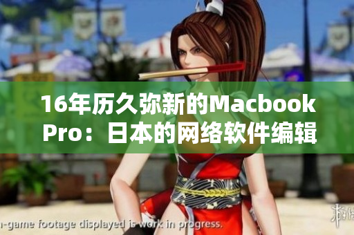 16年历久弥新的Macbook Pro：日本的网络软件编辑该如何利用？