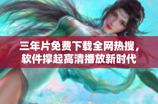 三年片免费下载全网热搜，软件撑起高清播放新时代