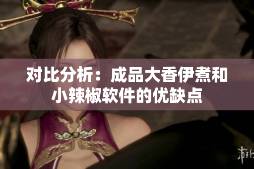对比分析：成品大香伊煮和小辣椒软件的优缺点