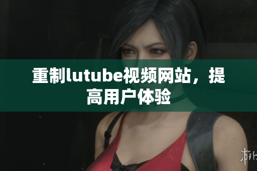重制lutube视频网站，提高用户体验