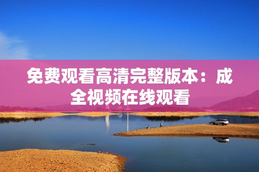 免费观看高清完整版本：成全视频在线观看