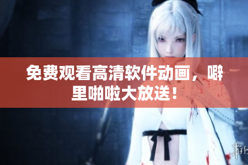 免费观看高清软件动画，噼里啪啦大放送！