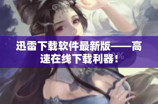 迅雷下载软件最新版——高速在线下载利器！