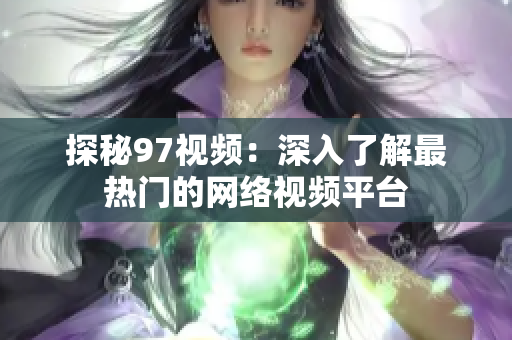 探秘97视频：深入了解最热门的网络视频平台