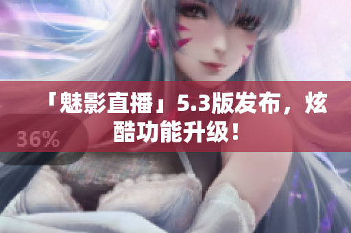 「魅影直播」5.3版发布，炫酷功能升级！