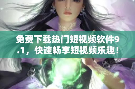 免费下载热门短视频软件9.1，快速畅享短视频乐趣！