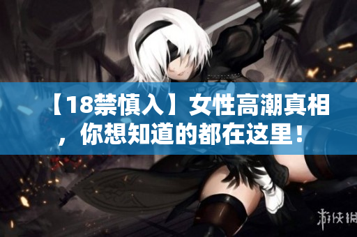 【18禁慎入】女性高潮真相，你想知道的都在这里！