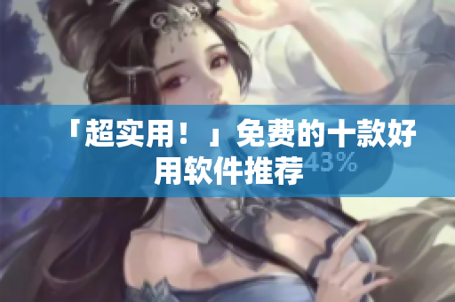 「超实用！」免费的十款好用软件推荐