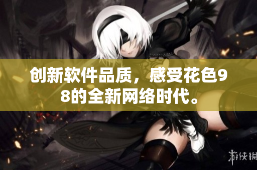 创新软件品质，感受花色98的全新网络时代。