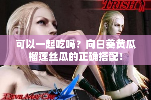 可以一起吃吗？向日葵黄瓜榴莲丝瓜的正确搭配！