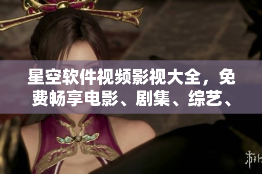 星空软件视频影视大全，免费畅享电影、剧集、综艺、动漫！