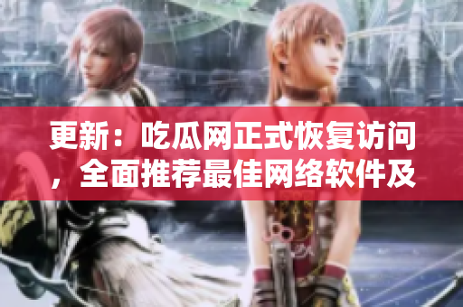 更新：吃瓜网正式恢复访问，全面推荐最佳网络软件及技巧
