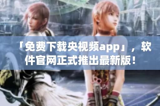 「免费下载央视频app」，软件官网正式推出最新版！