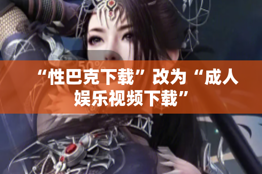 “性巴克下载”改为“成人娱乐视频下载”