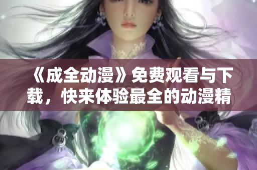 《成全动漫》免费观看与下载，快来体验最全的动漫精品世界！