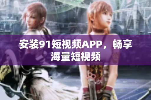 安装91短视频APP，畅享海量短视频