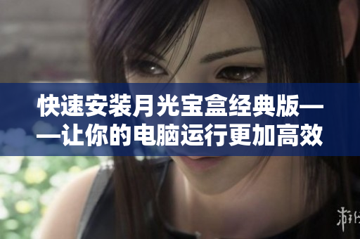 快速安装月光宝盒经典版——让你的电脑运行更加高效