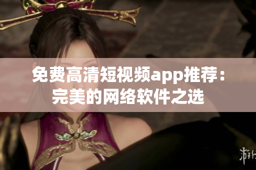 免费高清短视频app推荐：完美的网络软件之选