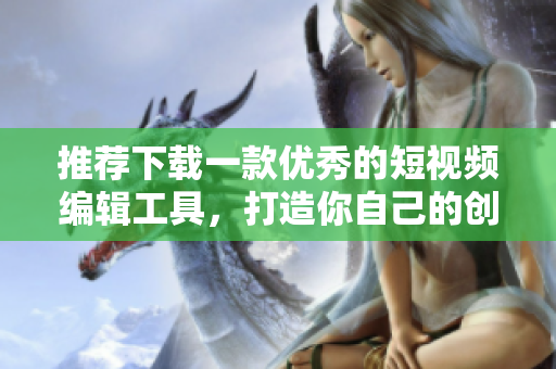 推荐下载一款优秀的短视频编辑工具，打造你自己的创意之作！