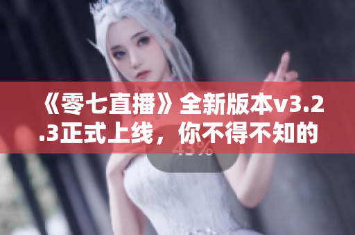 《零七直播》全新版本v3.2.3正式上线，你不得不知的改动！