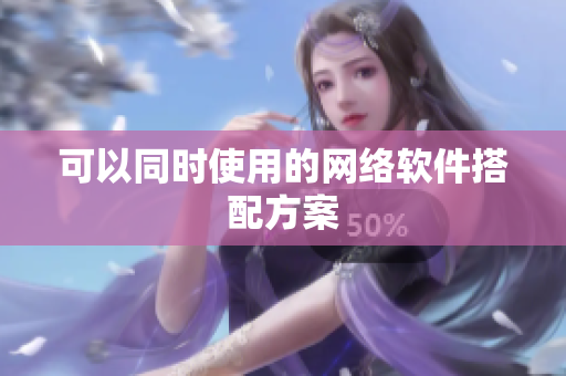 可以同时使用的网络软件搭配方案