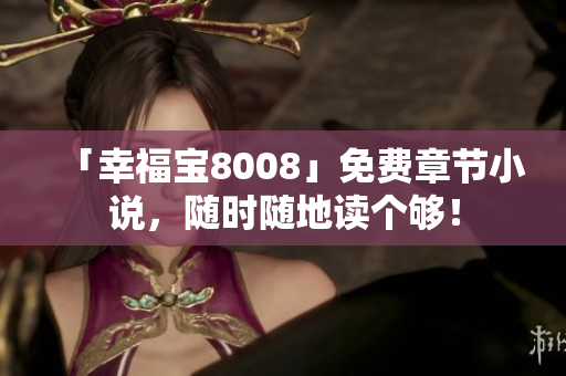 「幸福宝8008」免费章节小说，随时随地读个够！