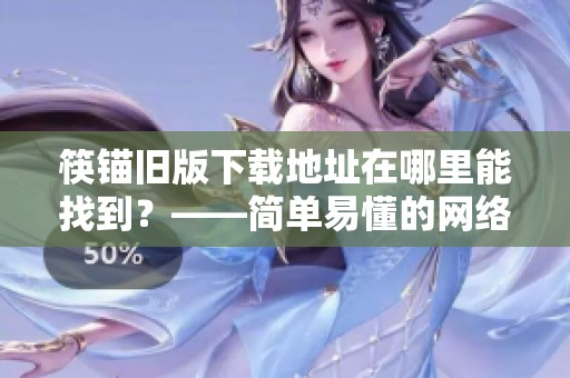 筷锚旧版下载地址在哪里能找到？——简单易懂的网络软件下载攻略
