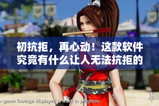 初抗拒，再心动！这款软件究竟有什么让人无法抗拒的魅力？