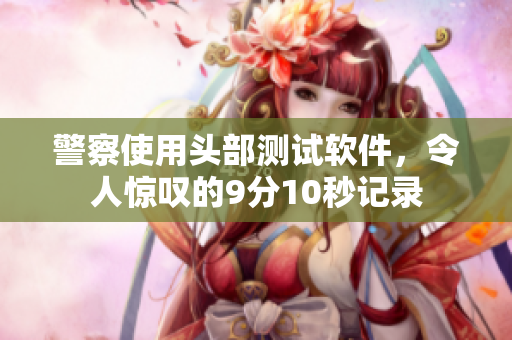 警察使用头部测试软件，令人惊叹的9分10秒记录