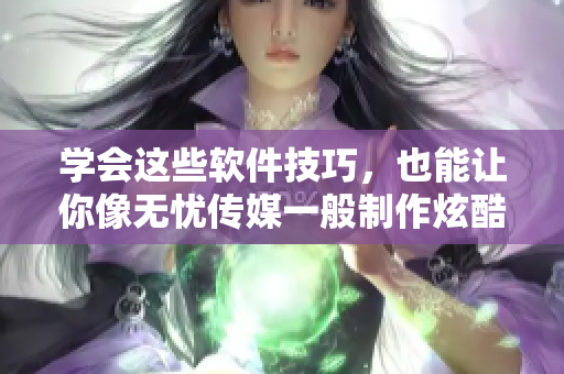 学会这些软件技巧，也能让你像无忧传媒一般制作炫酷短视频