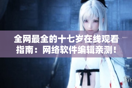 全网最全的十七岁在线观看指南：网络软件编辑亲测！