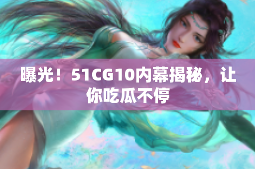 曝光！51CG10内幕揭秘，让你吃瓜不停