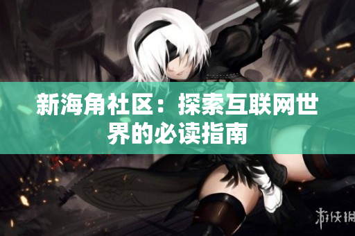 新海角社区：探索互联网世界的必读指南