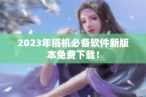 2023年搞机必备软件新版本免费下载！