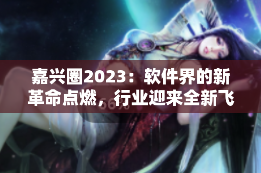 嘉兴圈2023：软件界的新革命点燃，行业迎来全新飞跃