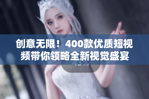 创意无限！400款优质短视频带你领略全新视觉盛宴