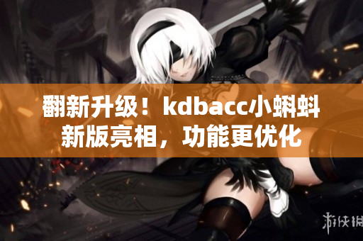 翻新升级！kdbacc小蝌蚪新版亮相，功能更优化