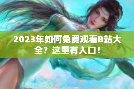 2023年如何免费观看B站大全？这里有入口！