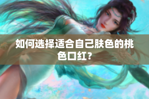 如何选择适合自己肤色的桃色口红？